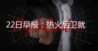 22日早报：热火后卫就驱逐上诉 总裁谈76人战绩
