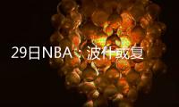 29日NBA：波什或复出战魔术 兰多夫不急回赛场