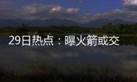 29日热点：曝火箭或交易引博古特 弃将试训湖人