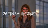 26日NBA:鲁尔称短期难入火箭 莫泰望本赛季签约