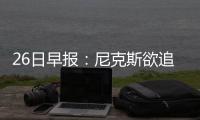 26日早报：尼克斯欲追克六 慈世平激动骑士夺冠