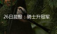 26日晨报：骑士升冠军旗帜 巴克利称汤普森最好