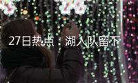 27日热点：湖人队留下慈世平 詹皇确认打揭幕战