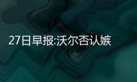 27日早报:沃尔否认嫉妒哈登  沃顿称赞年轻球员