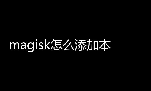 magisk怎么添加本地模块 用户可以对照上文进行设置哦